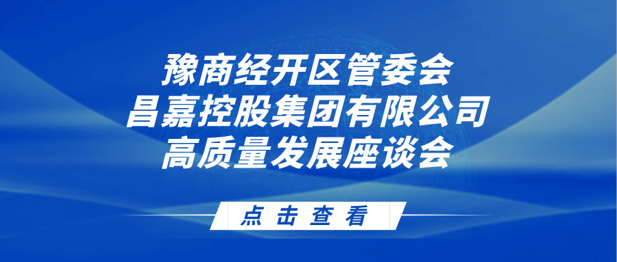 豫商经开区管委会&昌嘉控股集团有限公司召开高质量发展座谈会